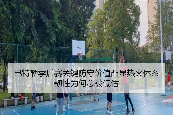巴特勒季后赛关键防守价值凸显热火体系韧性为何总被低估