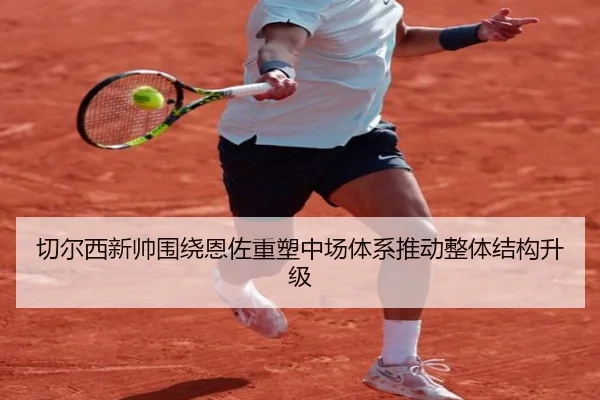 切尔西新帅围绕恩佐重塑中场体系推动整体结构升级