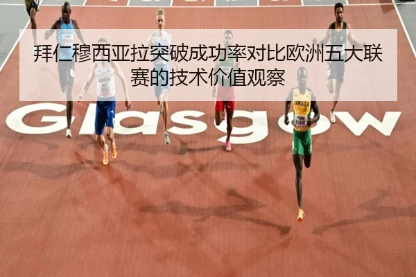 拜仁穆西亚拉突破成功率对比欧洲五大联赛的技术价值观察