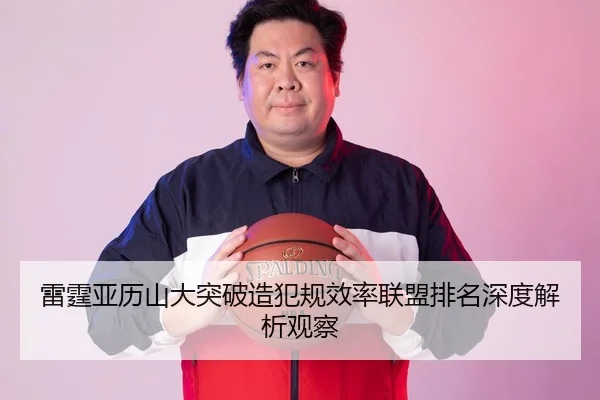 雷霆亚历山大突破造犯规效率联盟排名深度解析观察