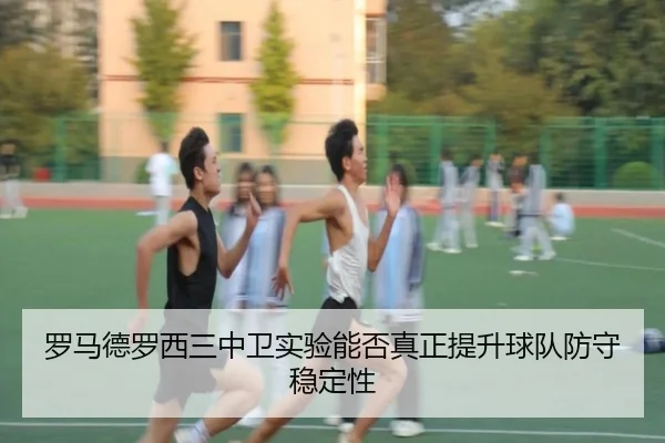 罗马德罗西三中卫实验能否真正提升球队防守稳定性