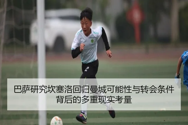 巴萨研究坎塞洛回归曼城可能性与转会条件背后的多重现实考量